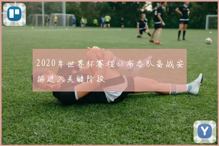 2020年世界杯赛程公布各队备战安排进入关键阶段
