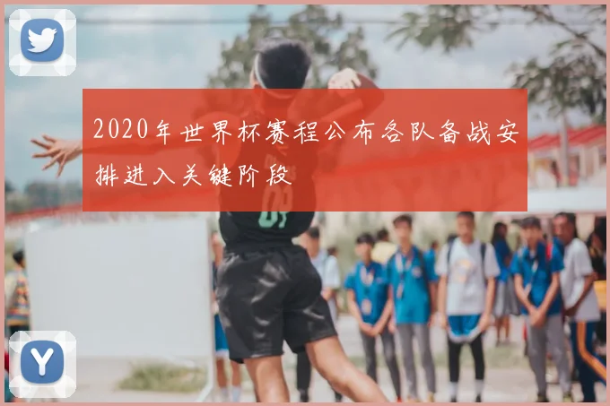 2020年世界杯赛程公布各队备战安排进入关键阶段
