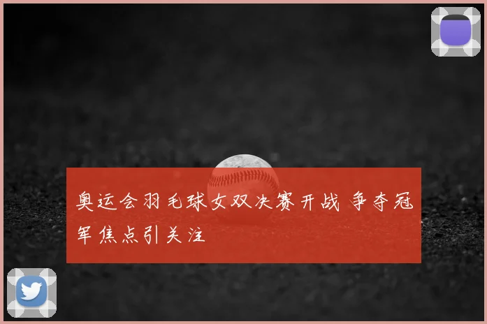 奥运会羽毛球女双决赛开战 争夺冠军焦点引关注
