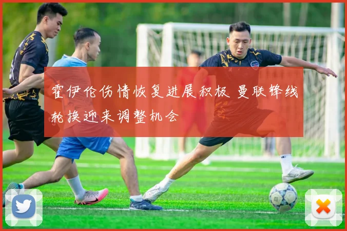 霍伊伦伤情恢复进展积极 曼联锋线轮换迎来调整机会