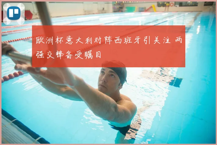 欧洲杯意大利对阵西班牙引关注 两强交锋备受瞩目