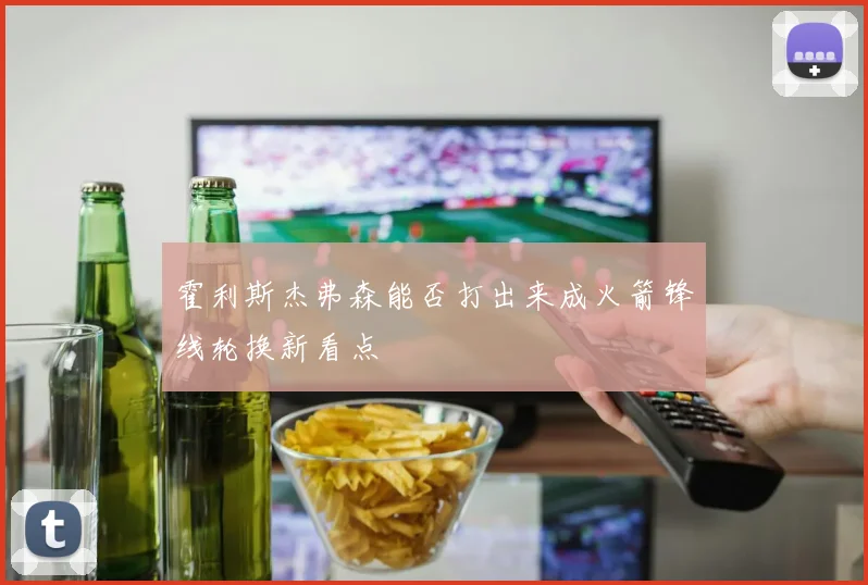 霍利斯杰弗森能否打出来成火箭锋线轮换新看点