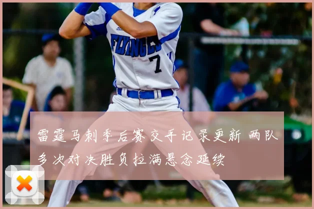 雷霆马刺季后赛交手记录更新 两队多次对决胜负拉满悬念延续