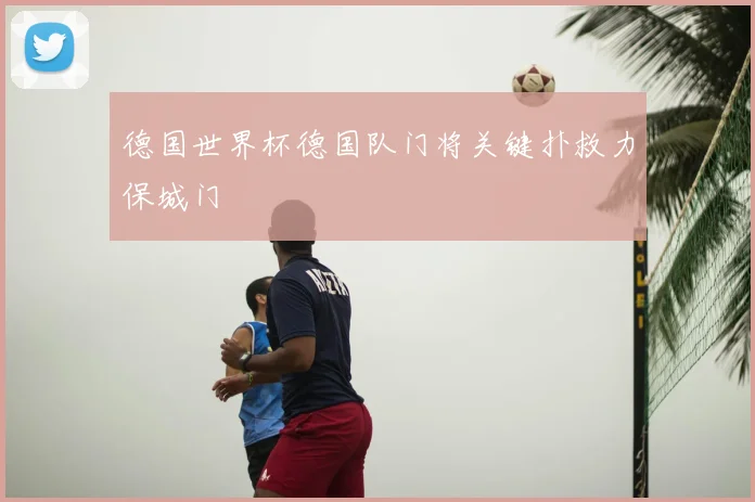 德国世界杯德国队门将关键扑救力保城门
