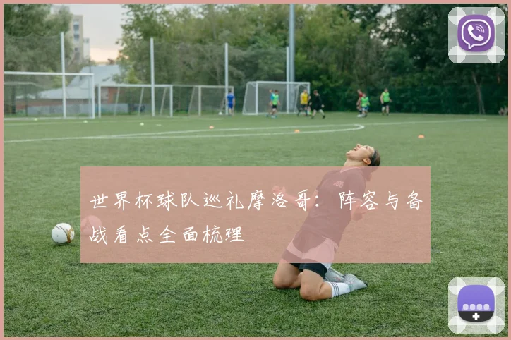 世界杯球队巡礼摩洛哥:阵容与备战看点全面梳理