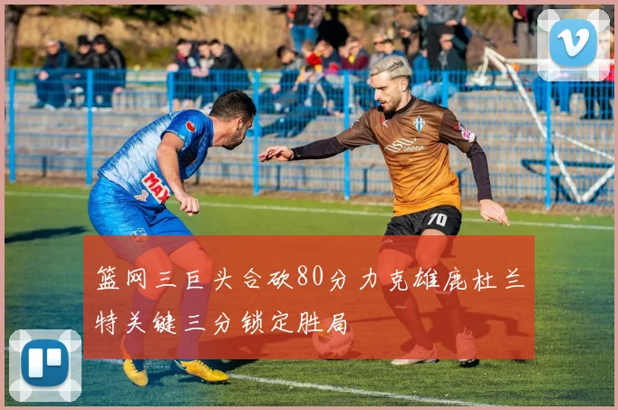 篮网三巨头合砍80分力克雄鹿杜兰特关键三分锁定胜局