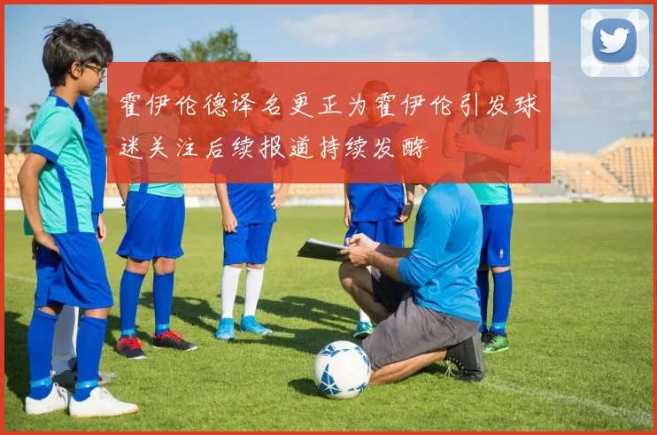 霍伊伦德译名更正为霍伊伦引发球迷关注后续报道持续发酵