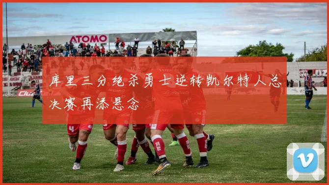 库里三分绝杀勇士逆转凯尔特人总决赛再添悬念