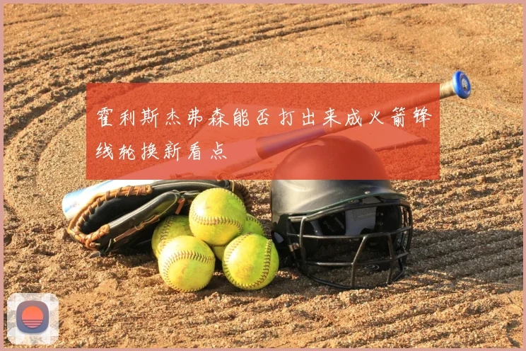 霍利斯杰弗森能否打出来成火箭锋线轮换新看点