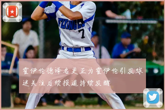 霍伊伦德译名更正为霍伊伦引发球迷关注后续报道持续发酵