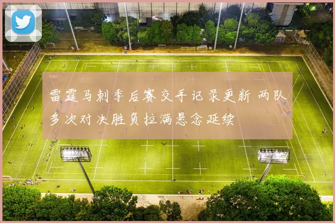 雷霆马刺季后赛交手记录更新 两队多次对决胜负拉满悬念延续