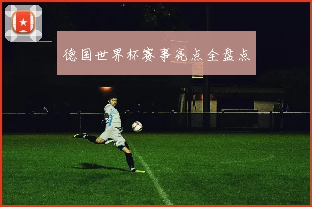 德国世界杯赛事亮点全盘点