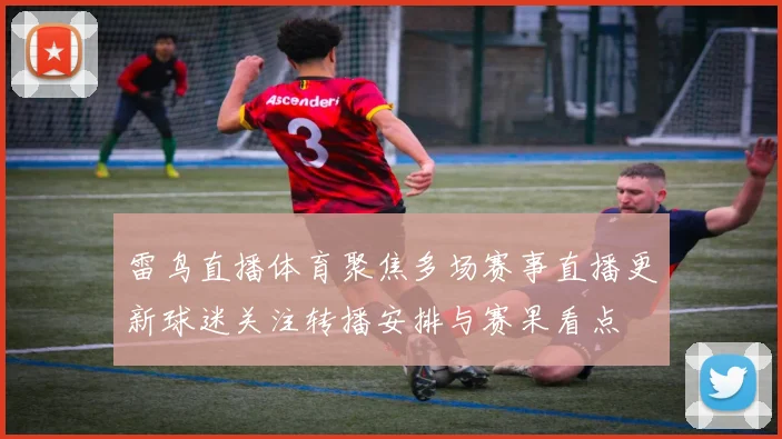 雷鸟直播体育聚焦多场赛事直播更新球迷关注转播安排与赛果看点