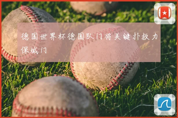 德国世界杯德国队门将关键扑救力保城门